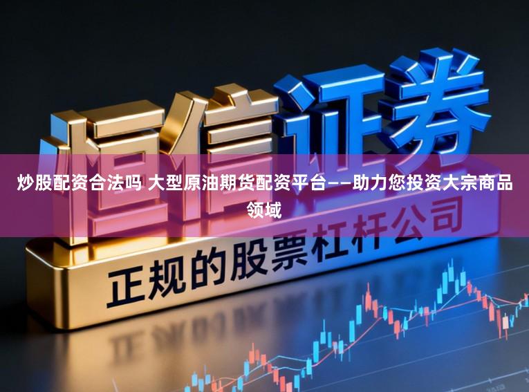 炒股配资合法吗 大型原油期货配资平台——助力您投资大宗商品领域