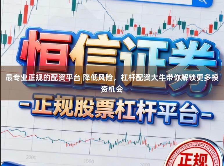 最专业正规的配资平台 降低风险，杠杆配资大牛带你解锁更多投资机会