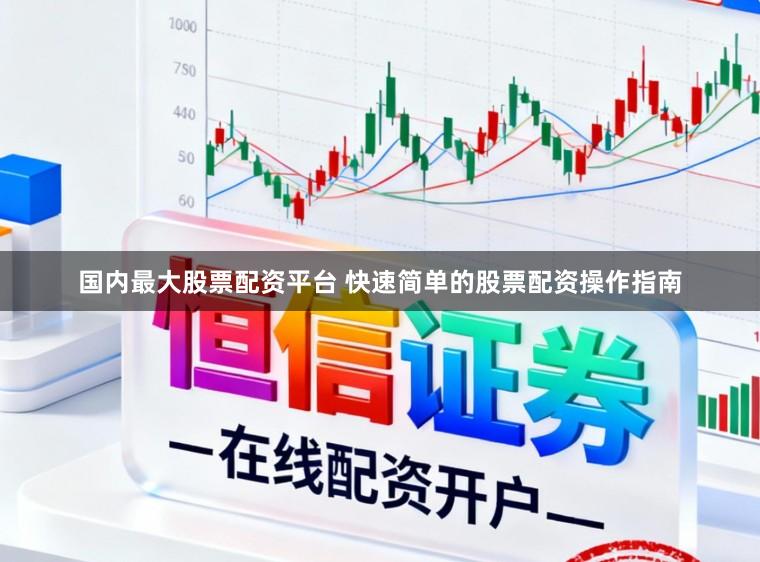 国内最大股票配资平台 快速简单的股票配资操作指南