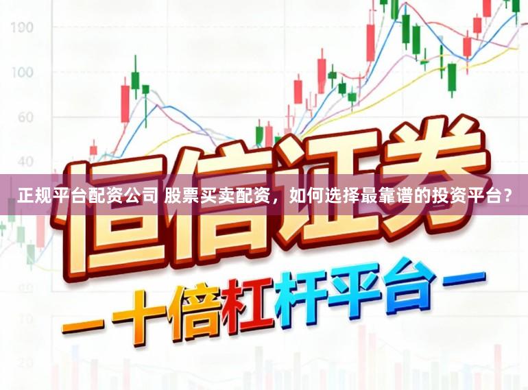 正规平台配资公司 股票买卖配资，如何选择最靠谱的投资平台？