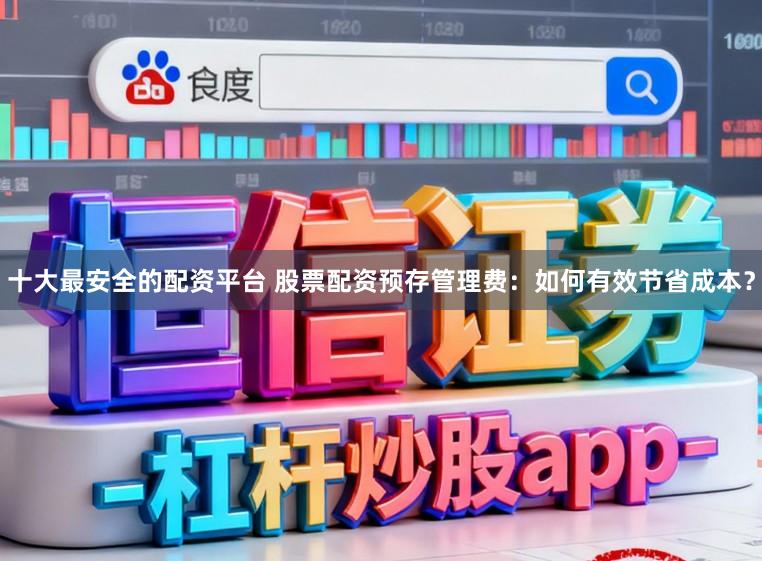 十大最安全的配资平台 股票配资预存管理费：如何有效节省成本？