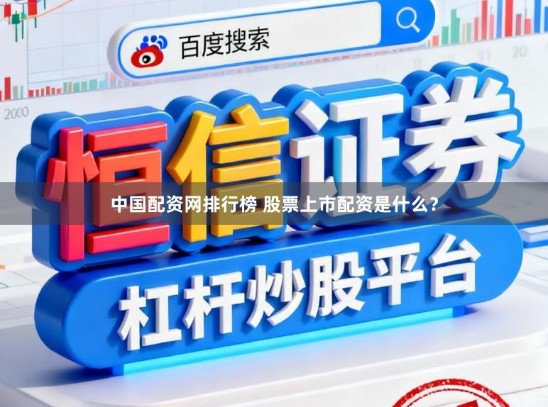 中国配资网排行榜 股票上市配资是什么？