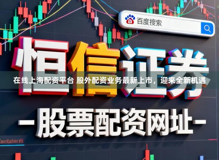 在线上海配资平台 股外配资业务最新上市，迎来全新机遇
