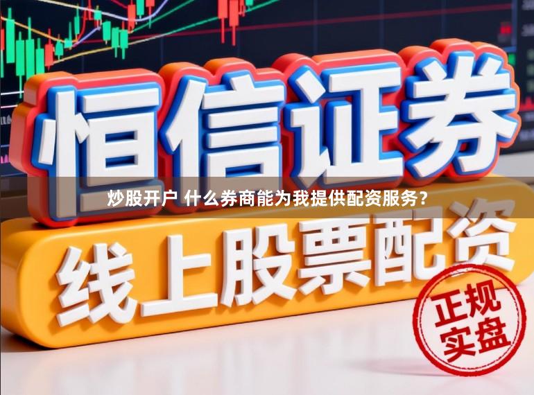 炒股开户 什么券商能为我提供配资服务？