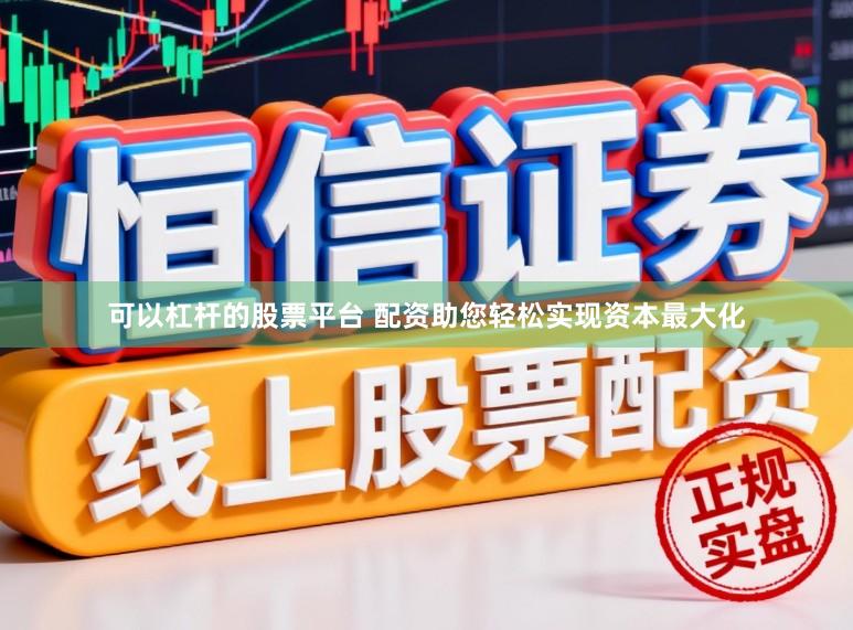 可以杠杆的股票平台 配资助您轻松实现资本最大化