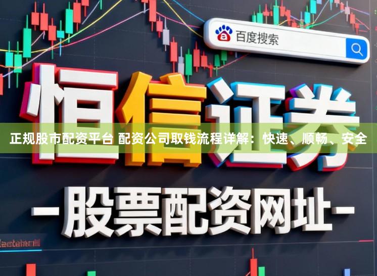 正规股市配资平台 配资公司取钱流程详解：快速、顺畅、安全