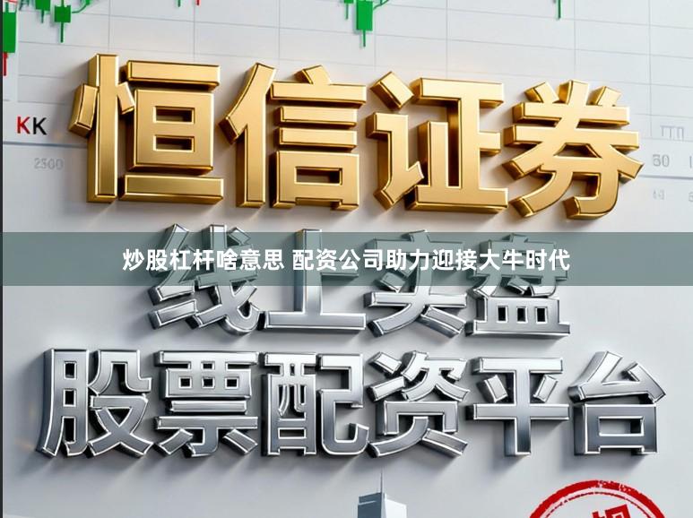 炒股杠杆啥意思 配资公司助力迎接大牛时代