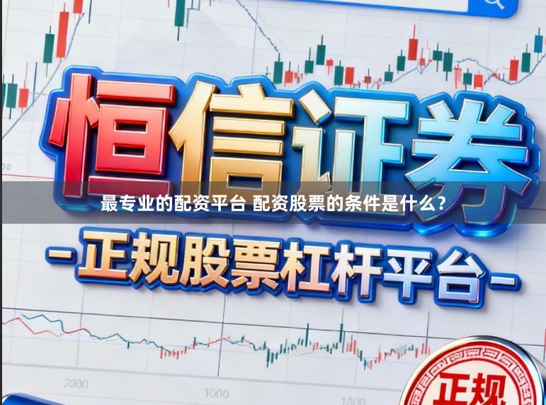 最专业的配资平台 配资股票的条件是什么?