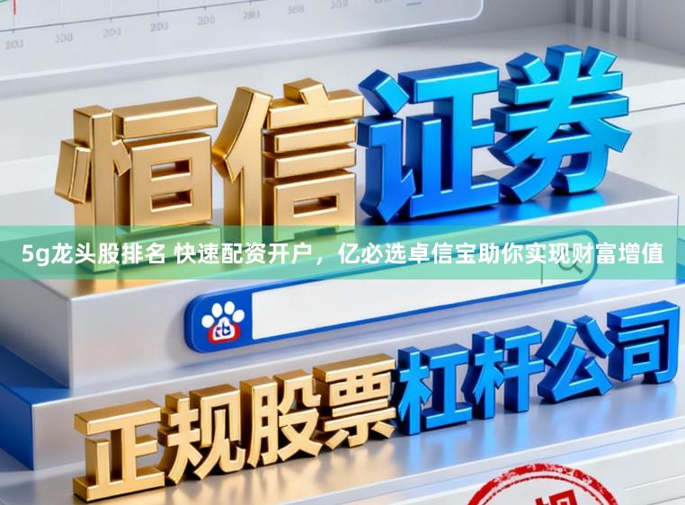 5g龙头股排名 快速配资开户，亿必选卓信宝助你实现财富增值