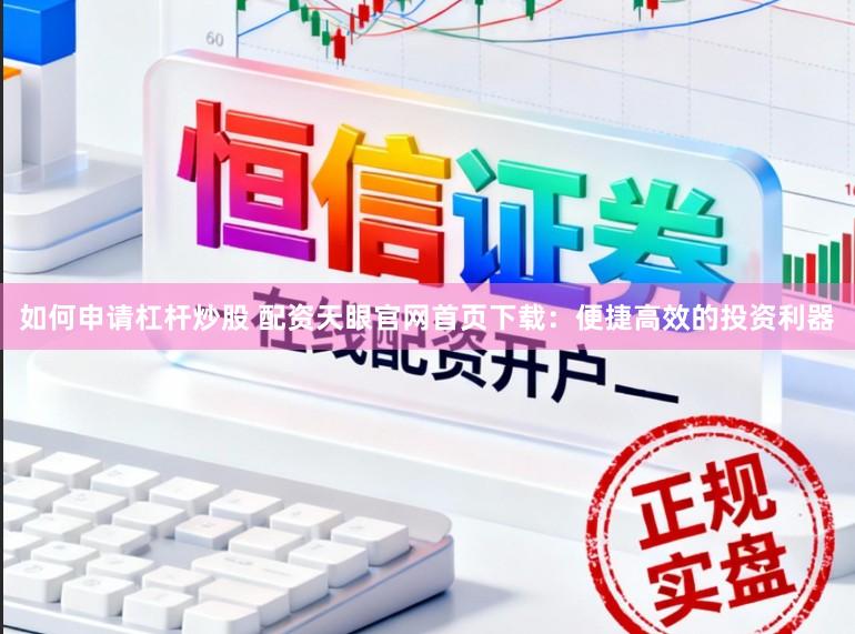 如何申请杠杆炒股 配资天眼官网首页下载:便捷高效的投资利器