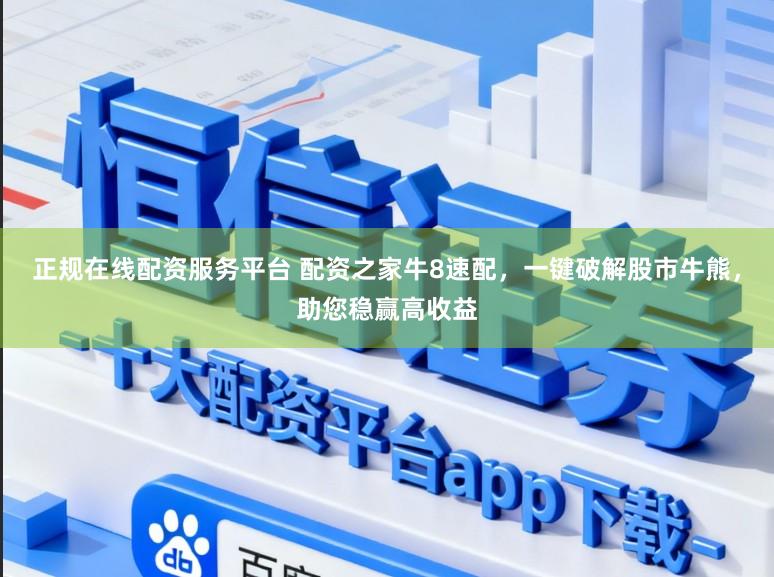 正规在线配资服务平台 配资之家牛8速配，一键破解股市牛熊，助您稳赢高收益