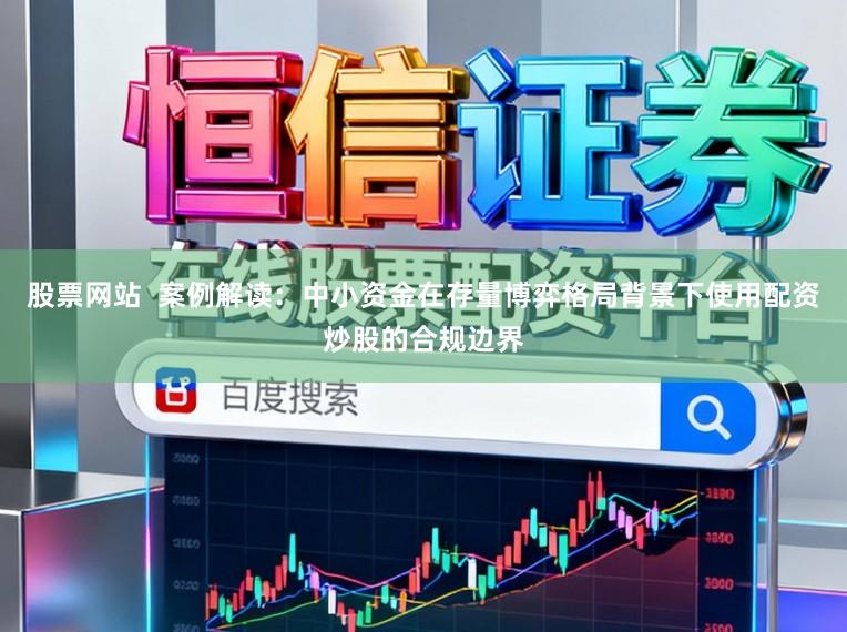 股票网站  案例解读：中小资金在存量博弈格局背景下使用配资炒股的合规边界