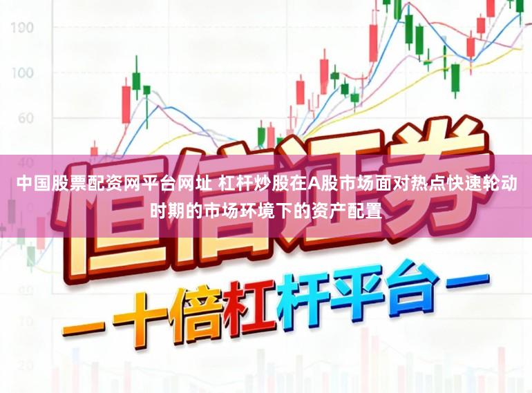 中国股票配资网平台网址 杠杆炒股在A股市场面对热点快速轮动时期的市场环境下的资产配置