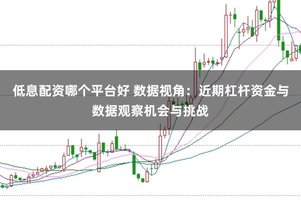 低息配资哪个平台好 数据视角：近期杠杆资金与数据观察机会与挑战