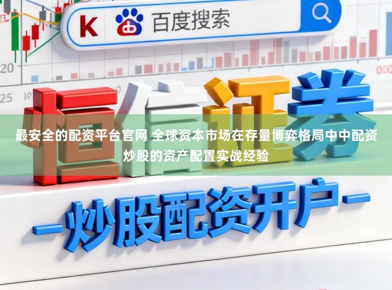最安全的配资平台官网 全球资本市场在存量博弈格局中中配资炒股的资产配置实战经验