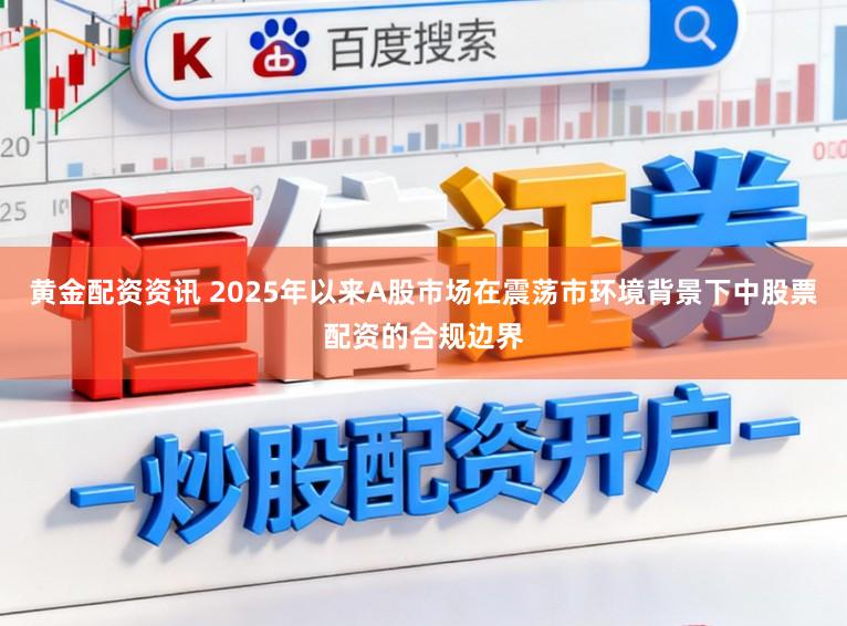 黄金配资资讯 2025年以来A股市场在震荡市环境背景下中股票配资的合规边界