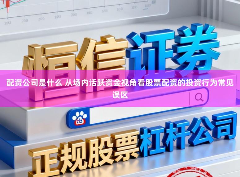 配资公司是什么 从场内活跃资金视角看股票配资的投资行为常见误区