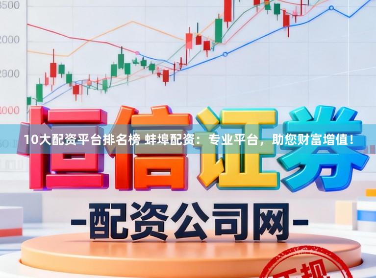 10大配资平台排名榜 蚌埠配资：专业平台，助您财富增值！