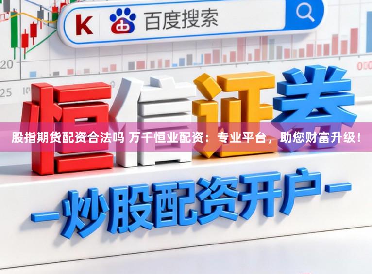股指期货配资合法吗 万千恒业配资：专业平台，助您财富升级！
