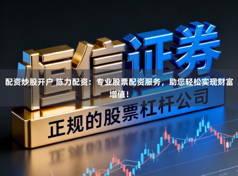 配资炒股开户 陈力配资:专业股票配资服务,助您轻松实现财富增值!