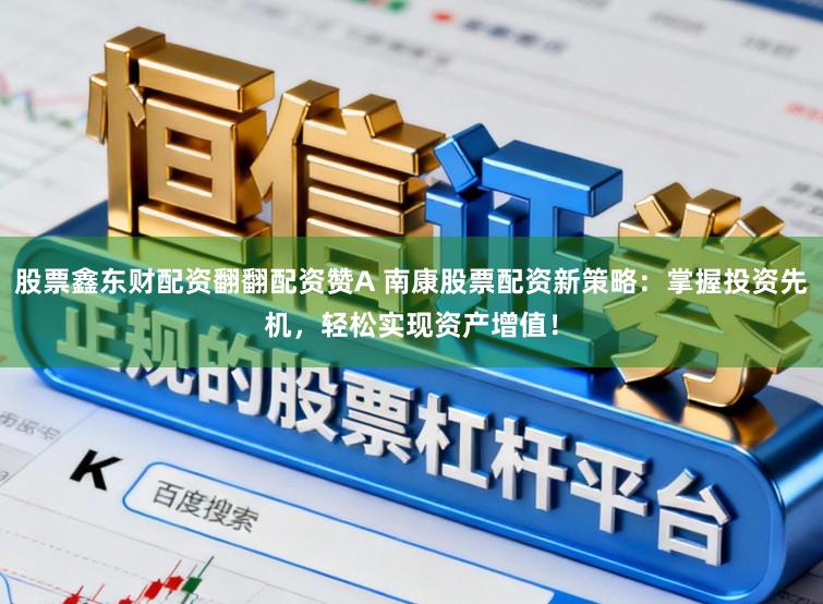 股票鑫东财配资翻翻配资赞A 南康股票配资新策略：掌握投资先机，轻松实现资产增值！