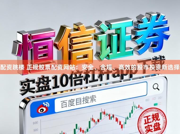 配资跳楼 正规股票配资网站：安全、合规、高效的股市投资新选择