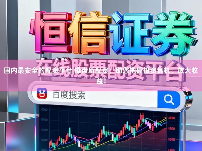国内最安全的配资平台 操盘所配资：助您把握投资良机，放大收益！