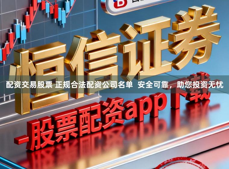 配资交易股票 正规合法配资公司名单  安全可靠，助您投资无忧
