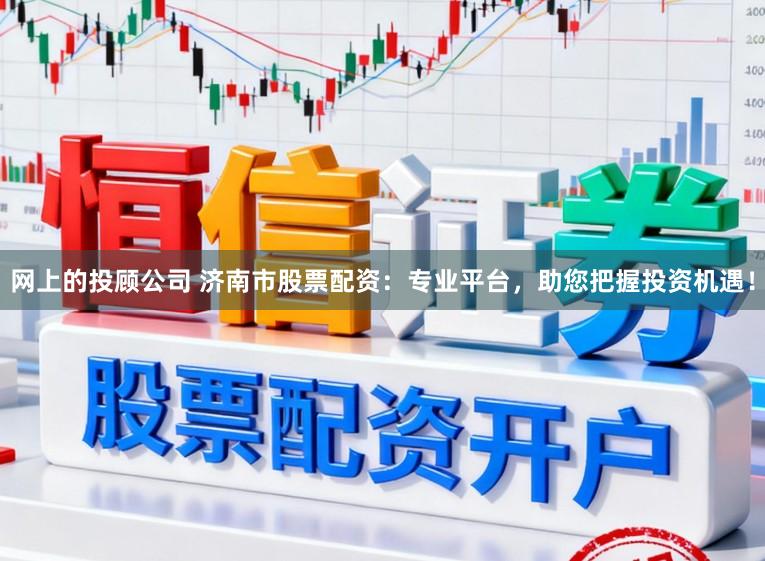 网上的投顾公司 济南市股票配资:专业平台,助您把握投资机遇!