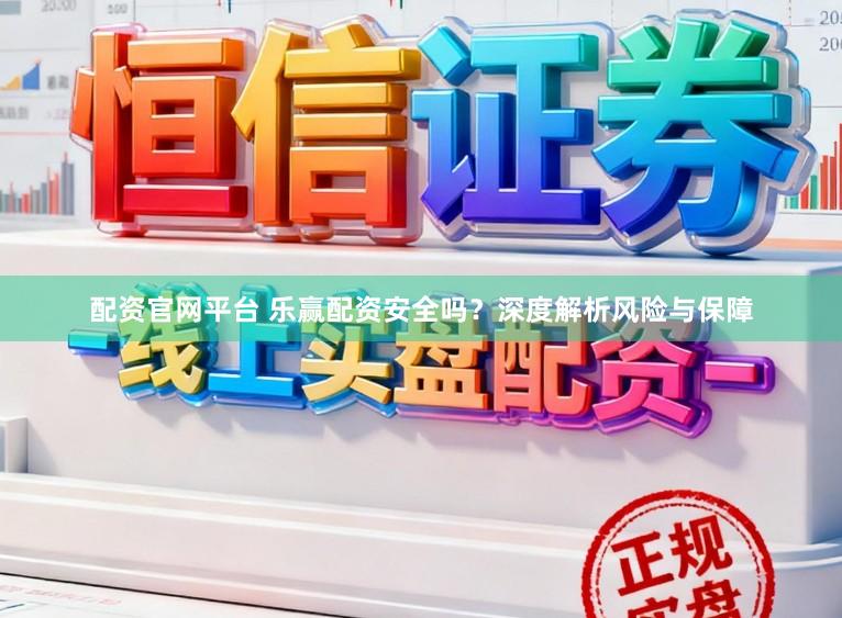 配资官网平台 乐赢配资安全吗?深度解析风险与保障