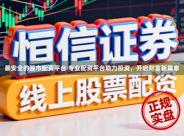 最安全的股市配资平台 专业配资平台助力投资,开启财富新篇章